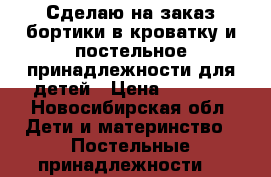 Сделаю на заказ бортики в кроватку и постельное принадлежности для детей › Цена ­ 2 000 - Новосибирская обл. Дети и материнство » Постельные принадлежности   